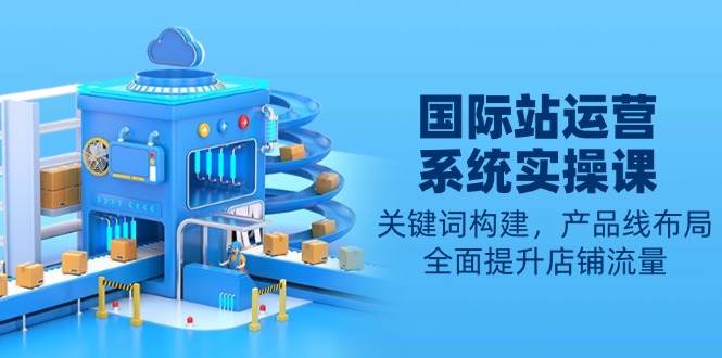 国际站运营系统实操课：关键词构建，产品线布局，全面提升店铺流量-淘米帮