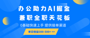 办公助力AI掘金，兼职全职天花板，0基础快速上手，单日收益300-500+-淘米帮
