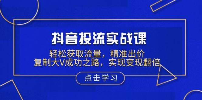 抖音投流实战课，轻松获取流量，精准出价，复制大V成功之路，实现变现翻倍-淘米帮