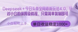 今日头条4.0最新版本 Deepseek+今日头条全网最新玩法，单日收益突破100…-淘米帮