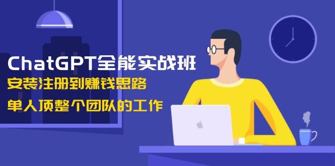 ChatGPT全能实战班，安装注册到赚钱思路，单人顶整个团队的工作-淘米帮