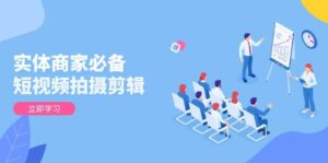 实体商家必备!短视频拍摄剪辑,从基础到进阶 全面提升视频质量与获客效果-淘米帮