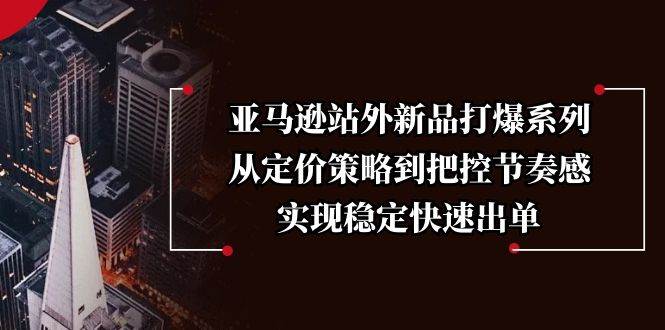 亚马逊站外新品打爆系列，从定价策略到把控节奏感，实现稳定快速出单-淘米帮