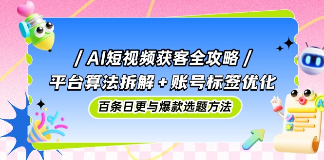 AI短视频获客全攻略：平台算法拆解+账号标签优化，百条日更与爆款选题方法-淘米帮