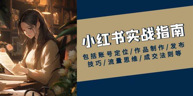 小红书实战指南，包括账号定位/作品制作/发布技巧/流量思维/成交法则等-淘米帮