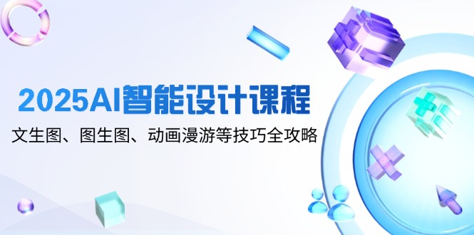 2025AI智能设计课程，文生图、图生图、动画漫游等技巧全攻略-淘米帮