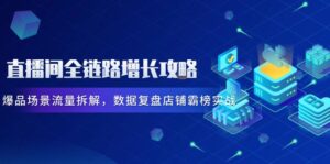 直播间全链路增长攻略，爆品场景流量拆解，数据复盘店铺霸榜实战-淘米帮
