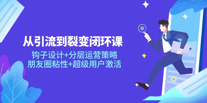 从引流到裂变闭环课：钩子设计+分层运营策略，朋友圈粘性+超级用户激活-淘米帮