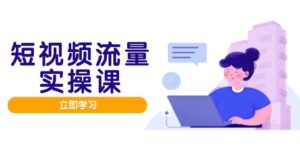 短视频流量实战班,人设打造内容优化,矩阵投放管控有序,助力流量变现路-淘米帮