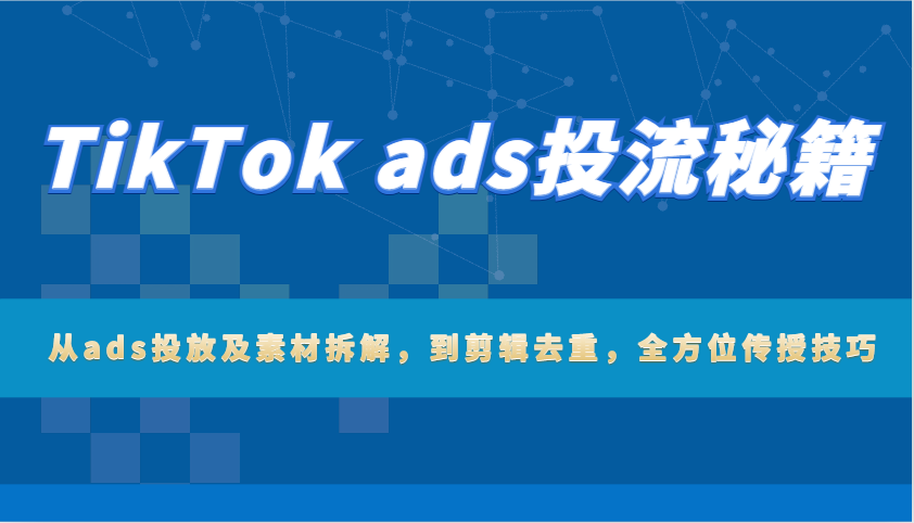 TikTok ads投流秘籍：从ads投放及素材拆解，到剪辑去重，全方位传授技巧-淘米帮