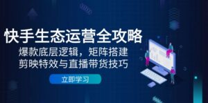 快手生态运营全攻略：爆款底层逻辑，矩阵搭建，剪映特效与直播带货技巧-淘米帮