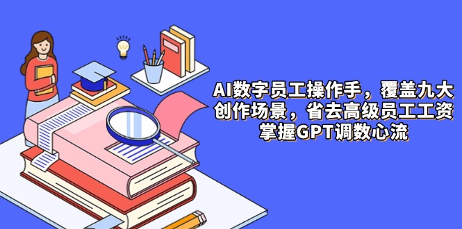 AI数字员工操作手，9大场景内容创作，省去高级员工工资，掌握GPT调数心流-淘米帮