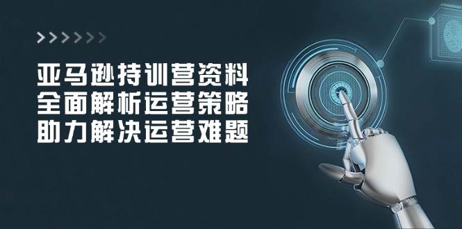 亚马逊持训营资料，全面解析运营策略，助力解决运营难题-淘米帮