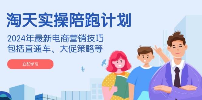 淘天实操陪跑计划，2024年最新电商营销技巧，包括直通车、大促策略等-淘米帮