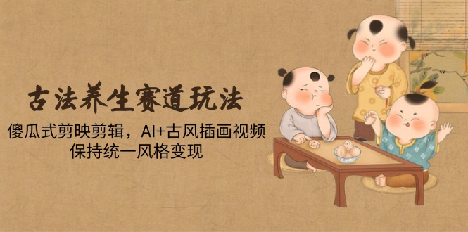 古法养生赛道玩法，傻瓜式剪映剪辑，AI+古风插画视频，保持统一风格变现-淘米帮