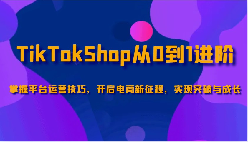 TikTokShop从0到1进阶，掌握平台运营技巧，开启电商新征程，实现突破与成长-淘米帮