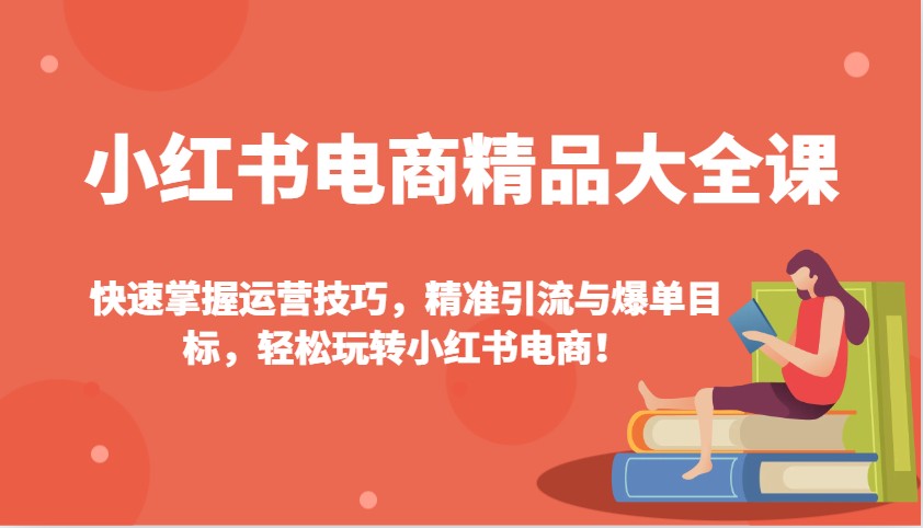 小红书电商精品大全课：快速掌握运营技巧，精准引流与爆单目标，轻松玩转小红书电商！-淘米帮