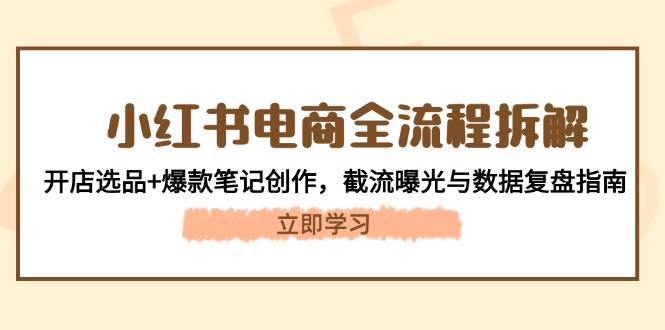 （14770期）小红书电商全流程拆解：开店选品+爆款笔记创作，截流曝光与数据复盘指南-淘米帮