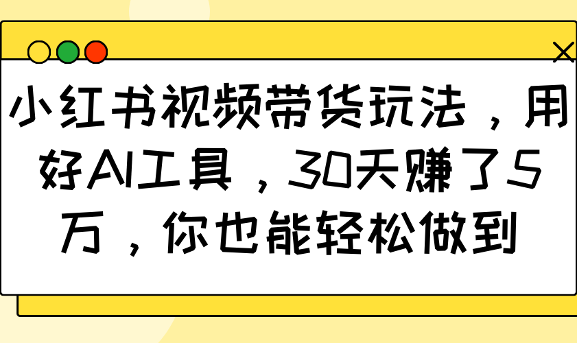 小红书视频带货玩法，用好AI工具，30天赚了5万，你也能轻松做到-淘米帮