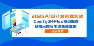 2025AI设计全流程实战:ComfyUI+Flux模型配置,线稿出图与毛坯改造案例-淘米帮