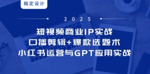 短视频商业IP实战6期:口播剪辑+爆款选题术,小红书运营与GPT应用实战-淘米帮