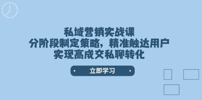私域营销实战课，分阶段制定策略，精准触达用户，实现高成交私聊转化-淘米帮