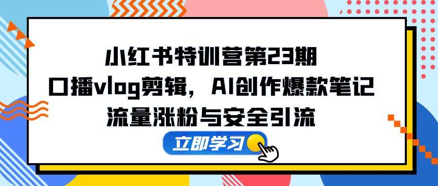 小红书特训营第23期，口播vlog剪辑，AI创作爆款笔记，流量涨粉与安全引流-淘米帮
