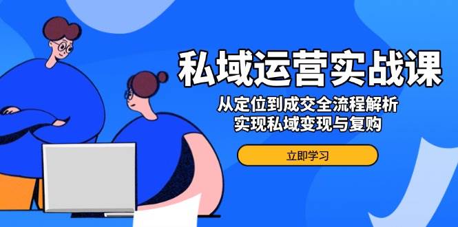 私域运营实战课，从定位到成交全流程解析，实现私域变现与复购-淘米帮