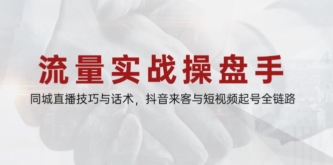 流量实战操盘手，同城直播技巧与话术，抖音来客与短视频起号全链路-淘米帮