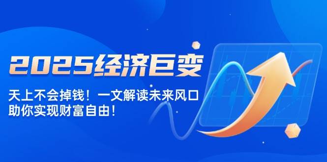 2025经济巨变，天上不会掉钱！一文解读未来风口，助你实现财富自由！-淘米帮