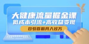 大健康流量掘金课,低成本引流+高收益变现,日引百粉月入过万-淘米帮