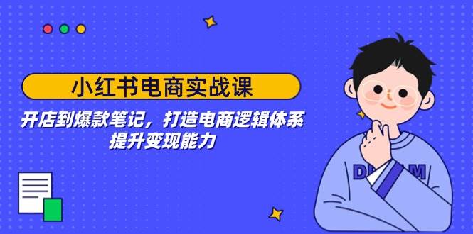 小红书电商实战课：开店到爆款笔记，打造电商逻辑体系，提升变现能力-淘米帮