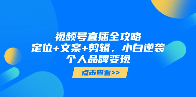 视频号直播全攻略，定位+文案+剪辑，小白逆袭个人品牌变现-淘米帮