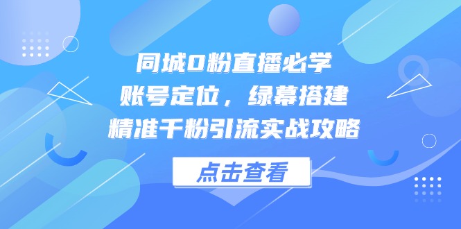 同城0粉直播必学，账号定位，绿幕搭建，精准千粉引流实战攻略-淘米帮