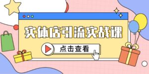 实体店引流实战课,短视频认知+抖加投放,精准对标百客进店-淘米帮