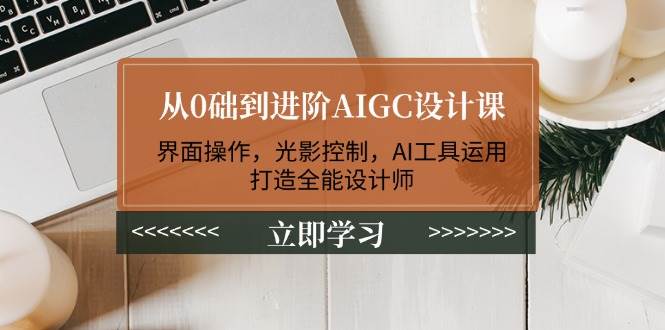 从0础到进阶AIGC设计课：界面操作，光影控制，AI工具运用，打造全能设计师-淘米帮