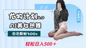 尤物计划4.0，AI美女热舞引爆流量，不限流不封号，轻松月入一万+-淘米帮