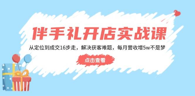伴手礼开店实战课：从定位到成交16步走，解决获客难题，每月营收增5w+-淘米帮