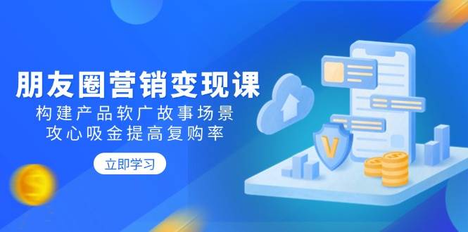 朋友圈营销变现课：构建产品软广故事场景，攻心吸金提高复购率-淘米帮