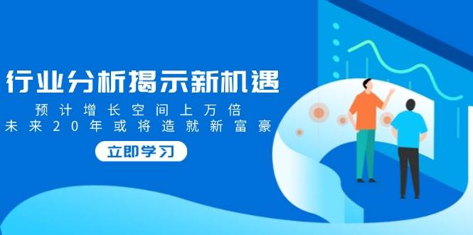 行业分析揭示新机遇，预计增长空间上万倍，未来20年或将造就新富豪-淘米帮