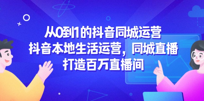 从0到1的抖音同城运营，抖音本地生活运营，同城直播，打造百万直播间-淘米帮