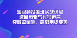短视频投流班实战课程，选品剪辑与账号运营，突破流量池，高效带货变现-淘米帮