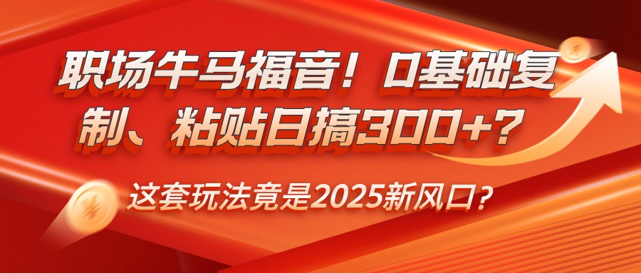 职场牛马福音！0基础复制、粘贴日搞300+？这套玩法竟是2025新风口？-淘米帮