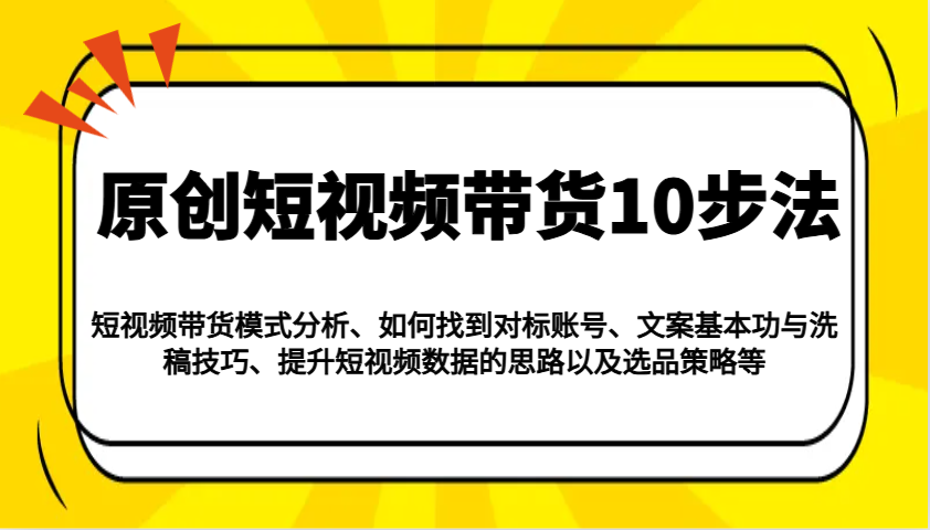 原创短视频带货10步法：模式分析/对标账号/文案与洗稿/提升数据/以及选品策略等-淘米帮