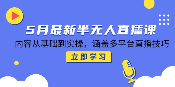 5月最新半无人直播课，内容从基础到实操，涵盖多平台直播技巧-淘米帮