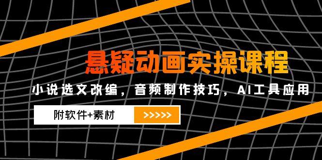 悬疑动画实操课程，小说选文改编，音频制作技巧，AI工具应用(附软件+素材-淘米帮