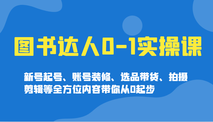 图书达人0-1实操课，新号起号、账号装修、选品带货、拍摄剪辑等全方位内容带你从0起步-淘米帮