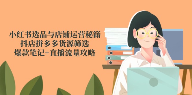 小红书选品与店铺运营秘籍，抖店拼多多货源筛选，爆款笔记+直播流量攻略-淘米帮