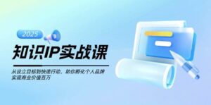 知识IP实战课,从设立目标到快速行动,助你孵化个人品牌,实现商业价值百万-淘米帮