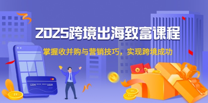 2025跨境出海致富课程，掌握收并购与营销技巧，实现跨境成功-淘米帮